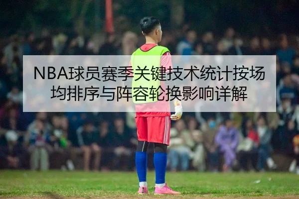 NBA球员赛季关键技术统计按场均排序与阵容轮换影响详解